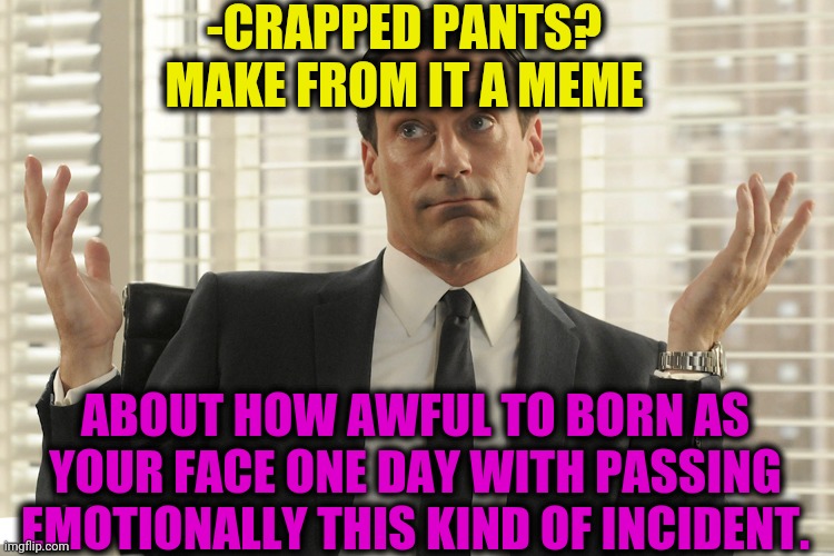 -Dirty till liquid in shoes. | -CRAPPED PANTS? MAKE FROM IT A MEME; ABOUT HOW AWFUL TO BORN AS YOUR FACE ONE DAY WITH PASSING EMOTIONALLY THIS KIND OF INCIDENT. | image tagged in don draper whats up,crappy memes,toilet humor,yoga pants week,spongebob squarepants,office space | made w/ Imgflip meme maker