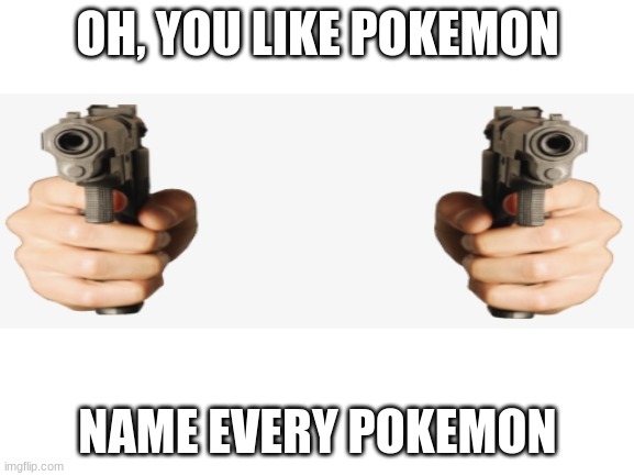 Blank White Template | OH, YOU LIKE POKEMON; NAME EVERY POKEMON | image tagged in blank white template,name em,ill wait,still waiting,you cant - if you don't | made w/ Imgflip meme maker