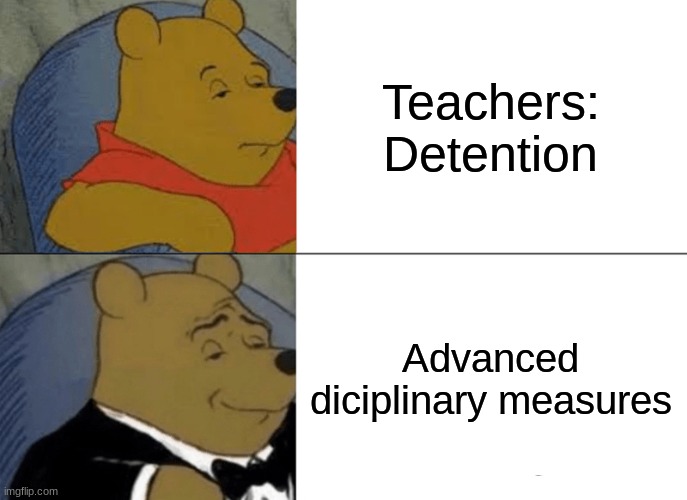 Tuxedo Winnie The Pooh Meme | Teachers: Detention; Advanced diciplinary measures | image tagged in memes,tuxedo winnie the pooh | made w/ Imgflip meme maker