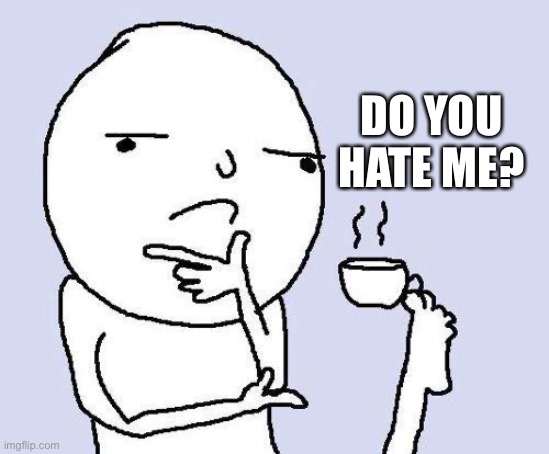 thinking meme | DO YOU HATE ME? | image tagged in thinking meme | made w/ Imgflip meme maker