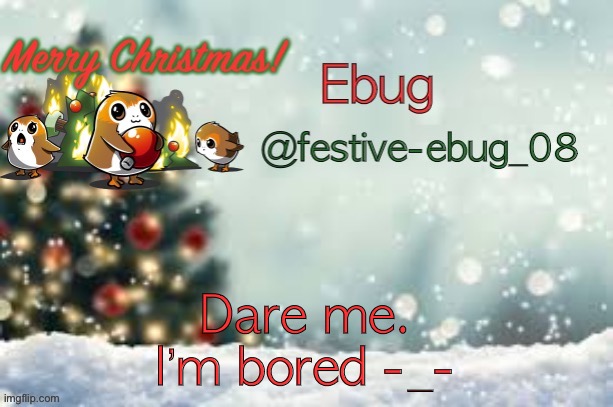 :/ | Dare me. I’m bored -_- | image tagged in ebug christmas announcement | made w/ Imgflip meme maker