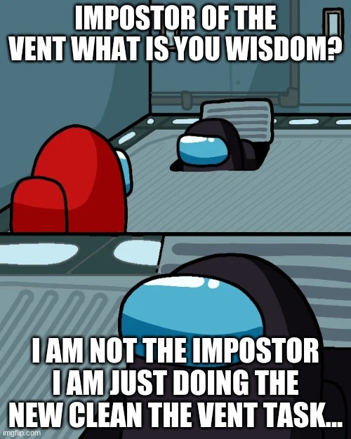 impostor of the vent | IMPOSTOR OF THE VENT WHAT IS YOU WISDOM? I AM NOT THE IMPOSTOR I AM JUST DOING THE NEW CLEAN THE VENT TASK... | image tagged in impostor of the vent | made w/ Imgflip meme maker