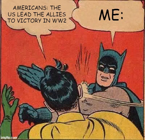 Batman Slapping Robin | AMERICANS: THE US LEAD THE ALLIES TO VICTORY IN WW2; ME: | image tagged in memes,batman slapping robin | made w/ Imgflip meme maker