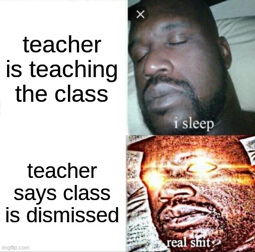 School be like | teacher is teaching the class; teacher says class is dismissed | image tagged in memes,sleeping shaq | made w/ Imgflip meme maker