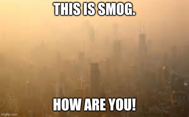 smog | THIS IS SMOG. HOW ARE YOU! | image tagged in smog | made w/ Imgflip meme maker