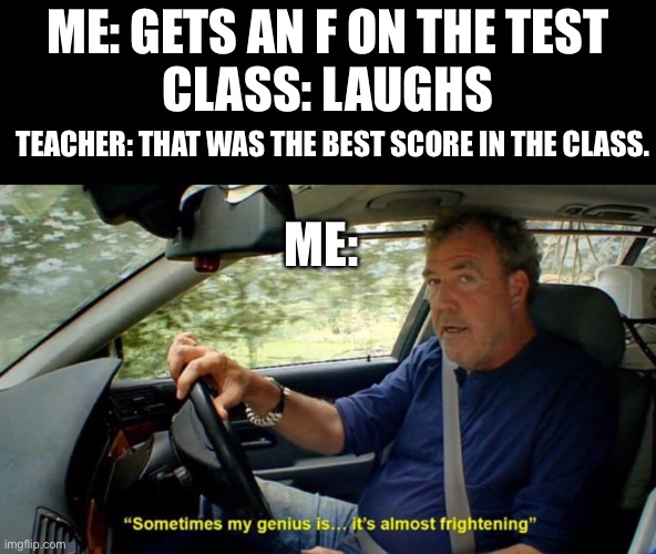 My genius knows no bounds. |  ME: GETS AN F ON THE TEST
CLASS: LAUGHS; TEACHER: THAT WAS THE BEST SCORE IN THE CLASS. ME: | image tagged in funny,test | made w/ Imgflip meme maker