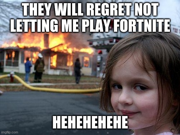 Disaster Girl | THEY WILL REGRET NOT LETTING ME PLAY FORTNITE; HEHEHEHEHE | image tagged in memes,disaster girl | made w/ Imgflip meme maker