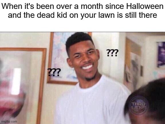 When it's been over a month since Halloween and the dead kid on your lawn is still there | image tagged in blank white template,black guy confused,dark humor | made w/ Imgflip meme maker
