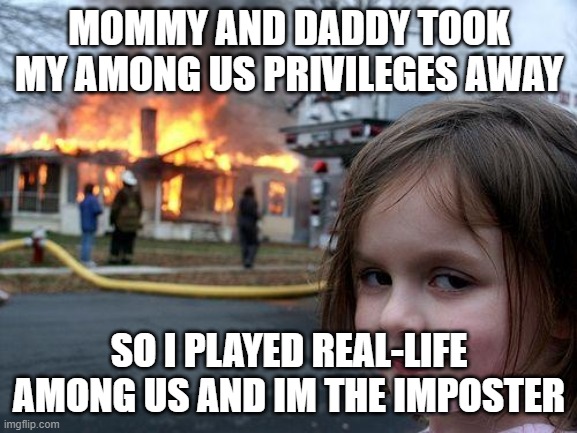 Disaster Girl Meme | MOMMY AND DADDY TOOK MY AMONG US PRIVILEGES AWAY; SO I PLAYED REAL-LIFE AMONG US AND IM THE IMPOSTER | image tagged in memes,disaster girl | made w/ Imgflip meme maker