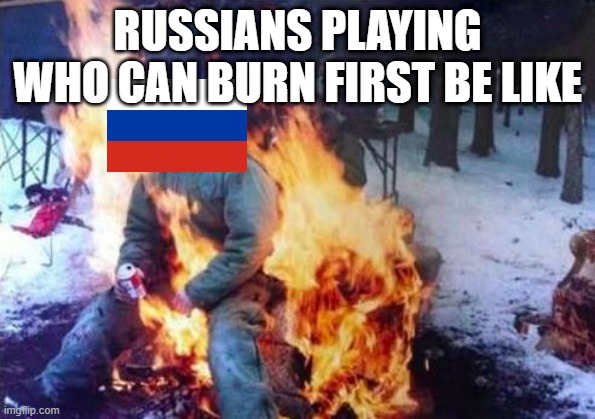 Russian | RUSSIANS PLAYING WHO CAN BURN FIRST BE LIKE | image tagged in memes,ligaf | made w/ Imgflip meme maker