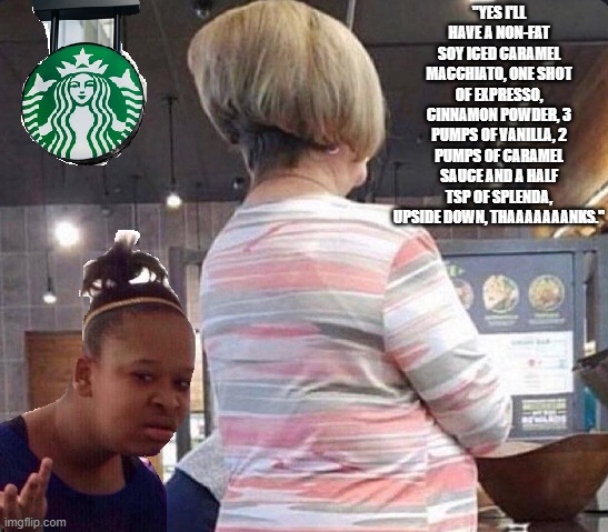 typical | "YES I'LL HAVE A NON-FAT SOY ICED CARAMEL MACCHIATO, ONE SHOT OF EXPRESSO, CINNAMON POWDER, 3 PUMPS OF VANILLA, 2 PUMPS OF CARAMEL SAUCE AND A HALF TSP OF SPLENDA, UPSIDE DOWN, THAAAAAAANKS." | image tagged in wtf,omg karen,starbucks | made w/ Imgflip meme maker