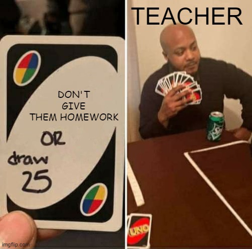 MEMES | DON'T GIVE THEM HOMEWORK; TEACHER | image tagged in memes,uno draw 25 cards | made w/ Imgflip meme maker