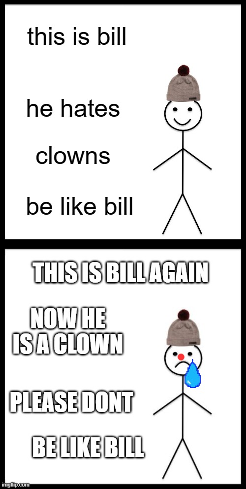 Bill | this is bill; he hates; clowns; be like bill; THIS IS BILL AGAIN; NOW HE IS A CLOWN; PLEASE DONT; BE LIKE BILL | image tagged in memes,be like bill,don't be like bill | made w/ Imgflip meme maker