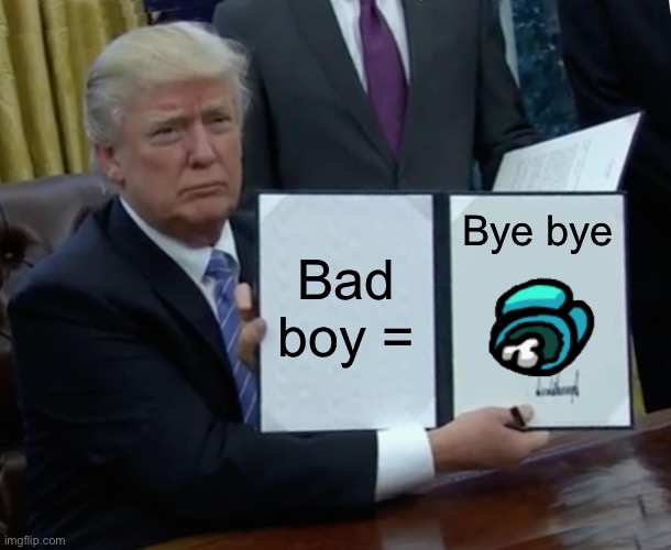Trump Bill Signing Meme | Bye bye; Bad boy = | image tagged in memes,trump bill signing | made w/ Imgflip meme maker