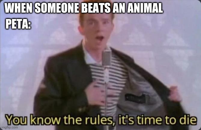 You know the rules, it's time to die | WHEN SOMEONE BEATS AN ANIMAL; PETA: | image tagged in you know the rules it's time to die | made w/ Imgflip meme maker