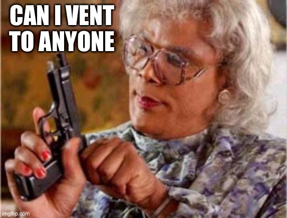 Madea | CAN I VENT TO ANYONE | image tagged in madea | made w/ Imgflip meme maker