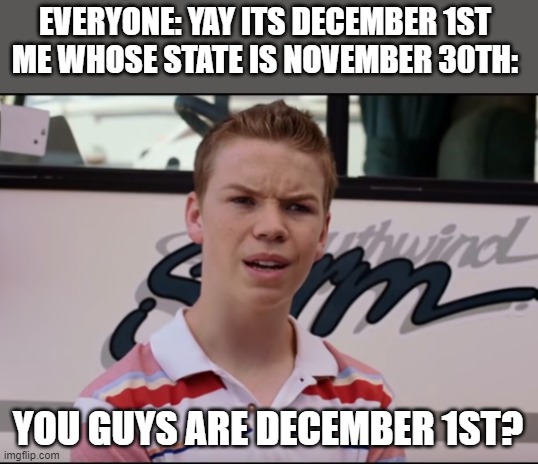 AAAAAAAAAAAAAAAAAAAAAAAAAAAAA | EVERYONE: YAY ITS DECEMBER 1ST 
ME WHOSE STATE IS NOVEMBER 30TH:; YOU GUYS ARE DECEMBER 1ST? | image tagged in you guys are getting paid | made w/ Imgflip meme maker