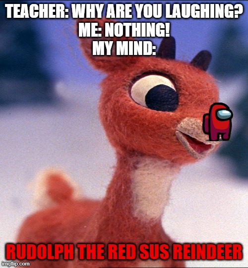 I thought of this last night, had to share. | TEACHER: WHY ARE YOU LAUGHING?
ME: NOTHING!
MY MIND:; RUDOLPH THE RED SUS REINDEER | image tagged in rudolph,red sus,among us,christmas | made w/ Imgflip meme maker