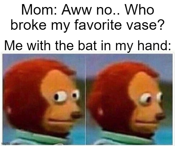 uh oh spaghettios | Mom: Aww no.. Who broke my favorite vase? Me with the bat in my hand: | image tagged in memes,monkey puppet | made w/ Imgflip meme maker