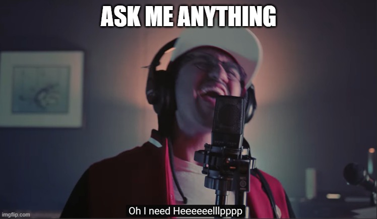 ASK ME ANYTHING | image tagged in i need help | made w/ Imgflip meme maker