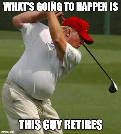 trump golf gut | WHAT'S GOING TO HAPPEN IS THIS GUY RETIRES | image tagged in trump golf gut | made w/ Imgflip meme maker