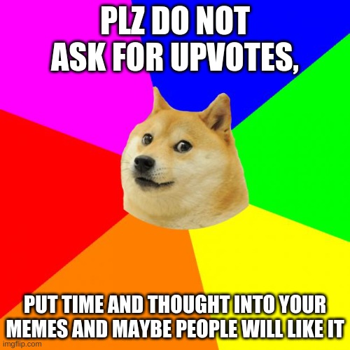 Advice Doge Meme | PLZ DO NOT ASK FOR UPVOTES, PUT TIME AND THOUGHT INTO YOUR MEMES AND MAYBE PEOPLE WILL LIKE IT | image tagged in memes,advice doge | made w/ Imgflip meme maker