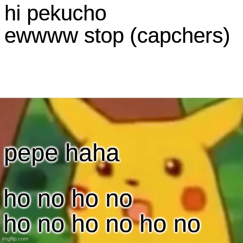 Surprised Pikachu | hi pekucho ewwww stop (capchers); pepe haha; ho no ho no ho no ho no ho no | image tagged in memes,surprised pikachu | made w/ Imgflip meme maker