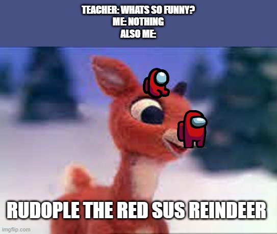 sus | TEACHER: WHATS SO FUNNY?
ME: NOTHING
ALSO ME:; RUDOPLE THE RED SUS REINDEER | image tagged in sus | made w/ Imgflip meme maker
