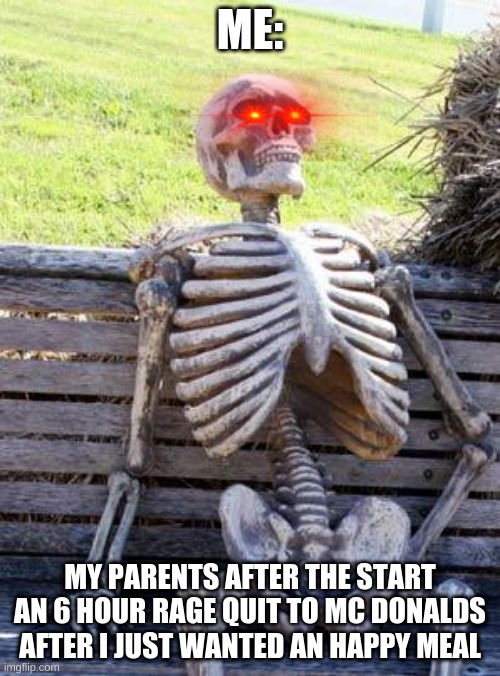 ME in a 6 Hour wait | ME:; MY PARENTS AFTER THE START AN 6 HOUR RAGE QUIT TO MC DONALDS AFTER I JUST WANTED AN HAPPY MEAL | image tagged in memes,waiting skeleton | made w/ Imgflip meme maker