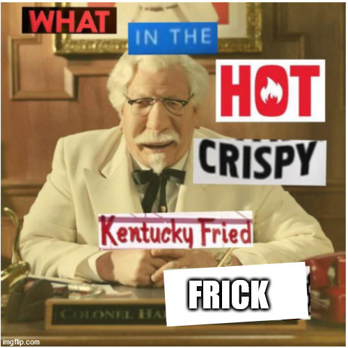 What in the hot crispy kentucky fried frick (censored) | FRICK | image tagged in what in the hot crispy kentucky fried frick censored | made w/ Imgflip meme maker
