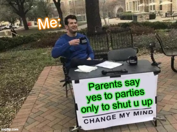 For real, you can't my mind | Me:; Parents say yes to parties only to shut u up | image tagged in memes,change my mind | made w/ Imgflip meme maker