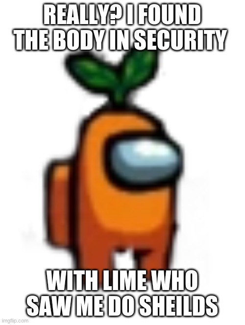 Among us carrot | REALLY? I FOUND THE BODY IN SECURITY WITH LIME WHO SAW ME DO SHEILDS | image tagged in among us carrot | made w/ Imgflip meme maker