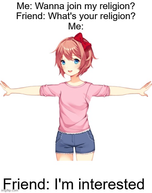 Join My religion | Me: Wanna join my religion?
Friend: What's your religion?
Me:; Friend: I'm interested | image tagged in t-pose,anime | made w/ Imgflip meme maker