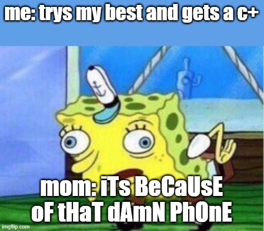 Mocking Spongebob Meme | me: trys my best and gets a c+; mom: iTs BeCaUsE oF tHaT dAmN PhOnE | image tagged in memes,mocking spongebob,phone,your mom | made w/ Imgflip meme maker