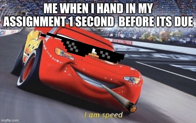 I am SPEED | ME WHEN I HAND IN MY ASSIGNMENT 1 SECOND  BEFORE ITS DUE | image tagged in i am speed | made w/ Imgflip meme maker
