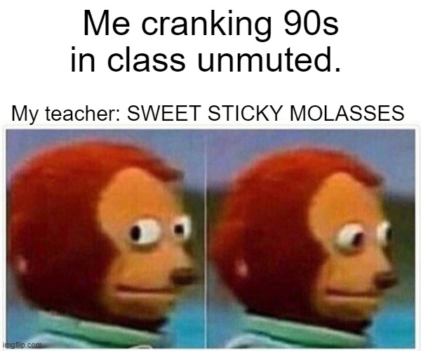 Monkey Puppet Meme | Me cranking 90s in class unmuted. My teacher: SWEET STICKY MOLASSES | image tagged in memes,monkey puppet | made w/ Imgflip meme maker