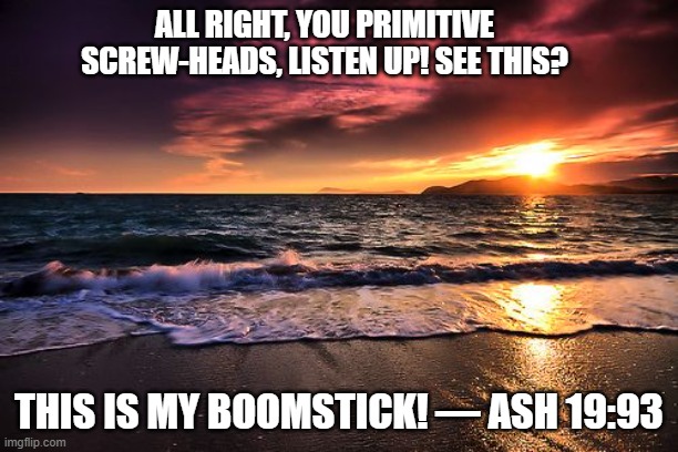 Inspirational Bible Quotes | ALL RIGHT, YOU PRIMITIVE SCREW-HEADS, LISTEN UP! SEE THIS? THIS IS MY BOOMSTICK! — ASH 19:93 | image tagged in inspirational quote,inspirational,evil dead,ash vs evil dead,bruce campbell | made w/ Imgflip meme maker