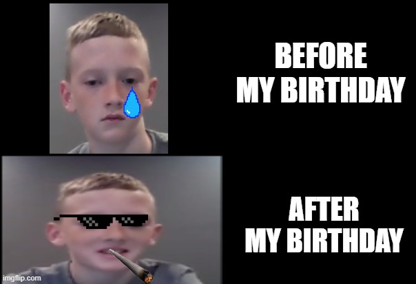 BIRTHDAYS | BEFORE MY BIRTHDAY; AFTER MY BIRTHDAY | image tagged in my friends and i be like | made w/ Imgflip meme maker