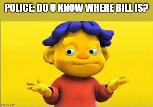 no officer havent the slightest clue- | POLICE: DO U KNOW WHERE BILL IS? | made w/ Imgflip meme maker