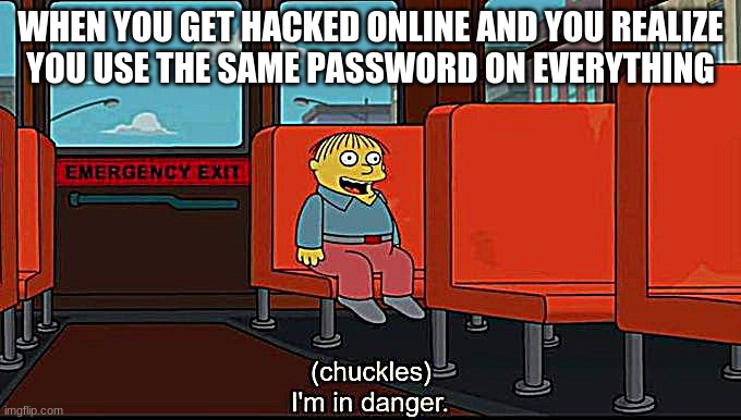 Don't let this happen to you | WHEN YOU GET HACKED ONLINE AND YOU REALIZE
YOU USE THE SAME PASSWORD ON EVERYTHING | image tagged in im in danger | made w/ Imgflip meme maker