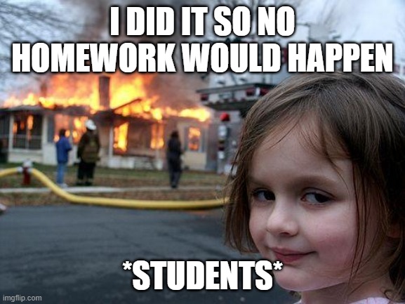 I DID IT SO NO HOMEWORK WOULD HAPPEN *STUDENTS* | image tagged in memes,disaster girl | made w/ Imgflip meme maker