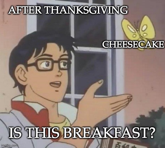 Still wearing my eating pants | AFTER THANKSGIVING; CHEESECAKE; IS THIS BREAKFAST? | image tagged in memes,is this a pigeon,thanksgiving,food,breakfast,cake | made w/ Imgflip meme maker