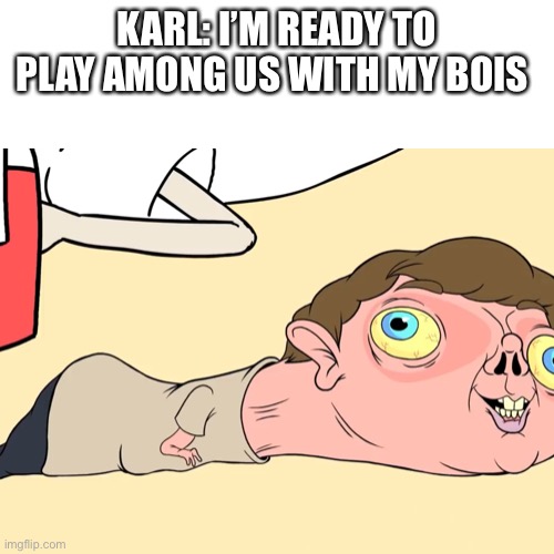 Durp carl | KARL: I’M READY TO PLAY AMONG US WITH MY BOIS | image tagged in memes | made w/ Imgflip meme maker