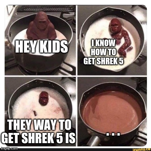 Melting gorilla | I KNOW HOW TO GET SHREK 5; HEY KIDS; THEY WAY TO GET SHREK 5 IS; . . . | image tagged in melting gorilla | made w/ Imgflip meme maker