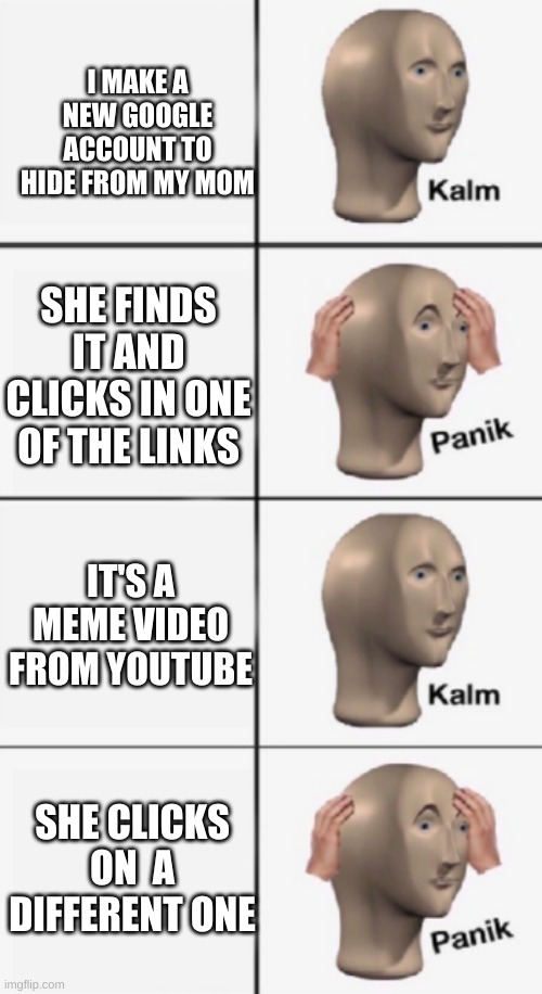 kalm PANIK kalm PANIK | I MAKE A NEW GOOGLE ACCOUNT TO HIDE FROM MY MOM; SHE FINDS IT AND CLICKS IN ONE OF THE LINKS; IT'S A MEME VIDEO FROM YOUTUBE; SHE CLICKS ON  A DIFFERENT ONE | image tagged in panik kalm panik | made w/ Imgflip meme maker