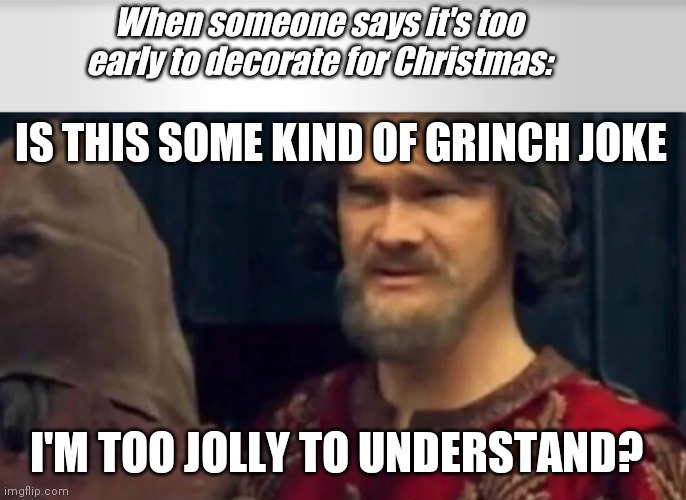 When someone says it's too early to decorate for Christmas:; IS THIS SOME KIND OF GRINCH JOKE; I'M TOO JOLLY TO UNDERSTAND? | image tagged in is this some sort of peasant joke | made w/ Imgflip meme maker