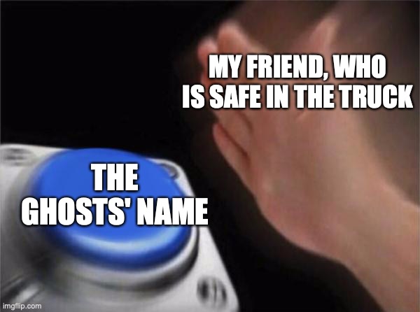 i'm making phasmo memes now | MY FRIEND, WHO IS SAFE IN THE TRUCK; THE GHOSTS' NAME | image tagged in memes,blank nut button | made w/ Imgflip meme maker