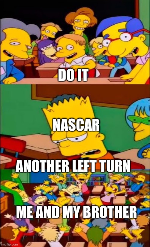 The goat of sports | DO IT; NASCAR; ANOTHER LEFT TURN; ME AND MY BROTHER | image tagged in say the line bart simpsons,nascar | made w/ Imgflip meme maker