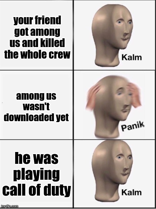 i don't know something i made when i was bored | your friend got among us and killed the whole crew; among us wasn't downloaded yet; he was playing call of duty | image tagged in reverse kalm panik | made w/ Imgflip meme maker