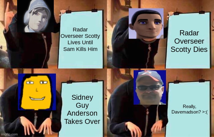 When Radar Overseer Scotty Dies And Retires. | Radar Overseer Scotty Lives Until Sam Kills Him; Radar Overseer Scotty Dies; Sidney Guy Anderson Takes Over; Really, Davemadson? >:( | image tagged in memes,gru's plan | made w/ Imgflip meme maker